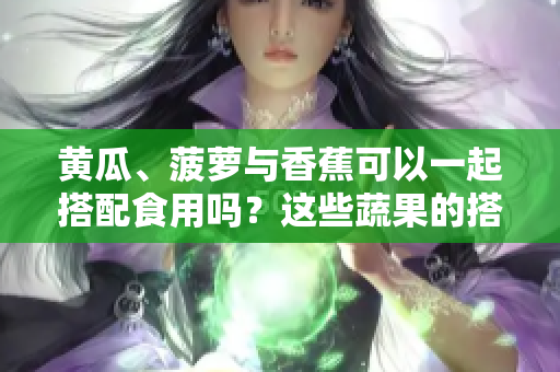 黄瓜、菠萝与香蕉可以一起搭配食用吗？这些蔬果的搭配有哪些益处？