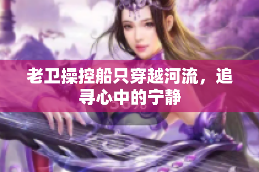 老卫操控船只穿越河流，追寻心中的宁静
