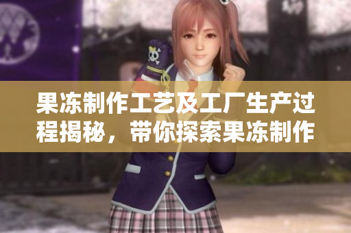 果冻制作工艺及工厂生产过程揭秘，带你探索果冻制作全过程