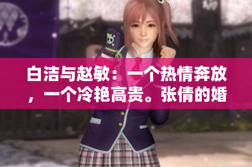 白洁与赵敏：一个热情奔放，一个冷艳高贵。张倩的婚姻抉择将如何影响她们？