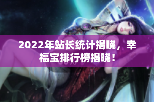 2022年站长统计揭晓，幸福宝排行榜揭晓！