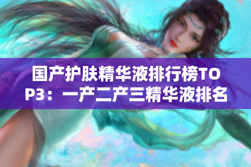 国产护肤精华液排行榜TOP3：一产二产三精华液排名揭晓