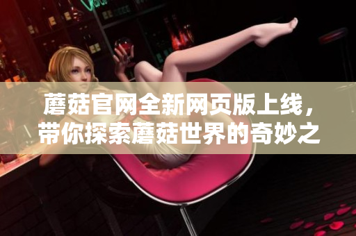 蘑菇官网全新网页版上线，带你探索蘑菇世界的奇妙之旅