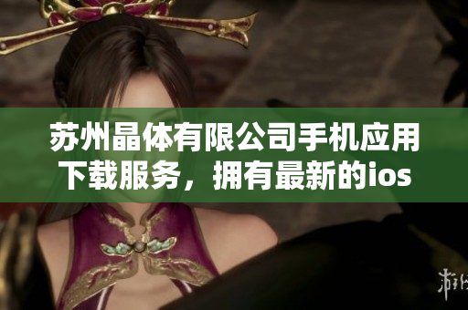 苏州晶体有限公司手机应用下载服务，拥有最新的ios版本可供下载