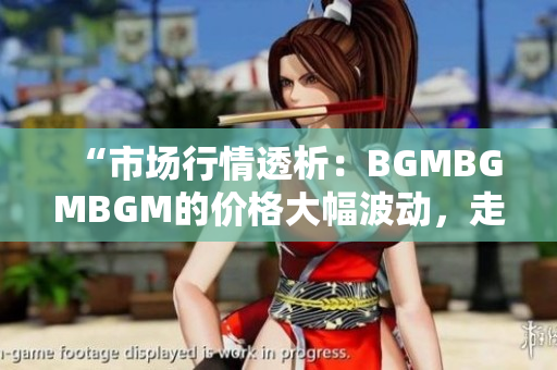 “市场行情透析：BGMBGMBGM的价格大幅波动，走势分析与投资建议”
