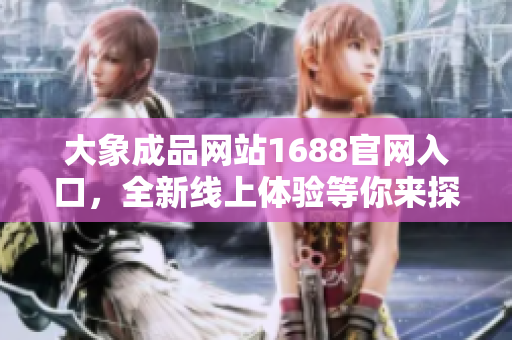 大象成品网站1688官网入口，全新线上体验等你来探索