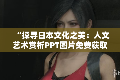 “探寻日本文化之美：人文艺术赏析PPT图片免费获取”
