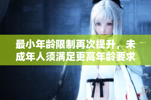 最小年龄限制再次提升，未成年人须满足更高年龄要求