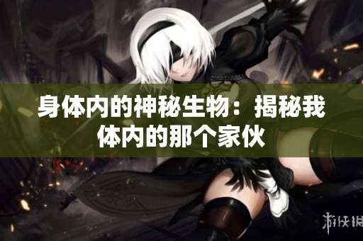 身体内的神秘生物：揭秘我体内的那个家伙