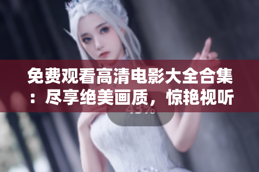 免费观看高清电影大全合集：尽享绝美画质，惊艳视听盛宴！