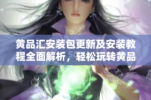 黄品汇安装包更新及安装教程全面解析，轻松玩转黄品汇应用