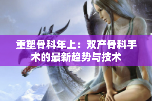 重塑骨科年上：双产骨科手术的最新趋势与技术