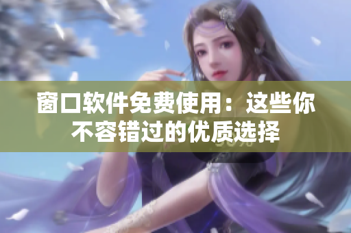 窗口软件免费使用：这些你不容错过的优质选择