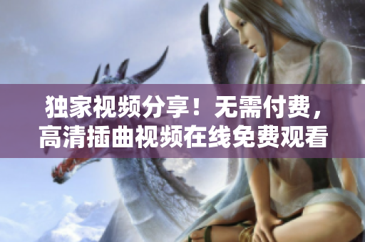 独家视频分享！无需付费，高清插曲视频在线免费观看
