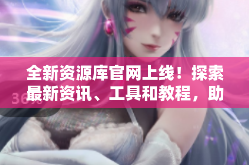 全新资源库官网上线！探索最新资讯、工具和教程，助你提升技能与知识