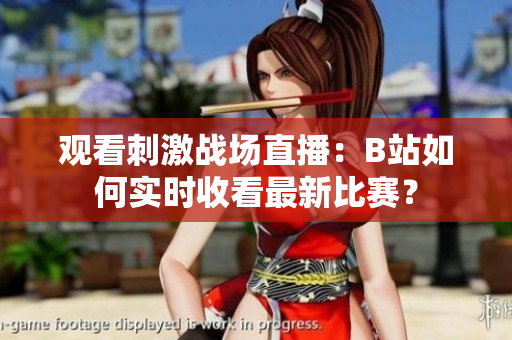 观看刺激战场直播：B站如何实时收看最新比赛？
