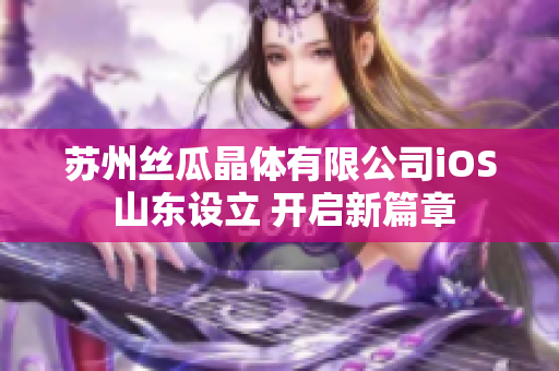 苏州丝瓜晶体有限公司iOS 山东设立 开启新篇章