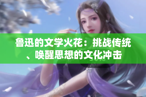 鲁迅的文学火花：挑战传统、唤醒思想的文化冲击
