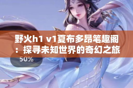 野火h1 v1夏布多昂笔趣阁：探寻未知世界的奇幻之旅