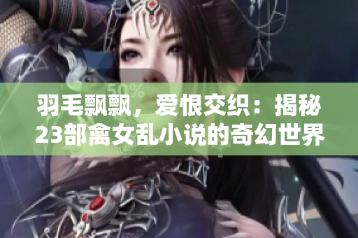 羽毛飘飘，爱恨交织：揭秘23部禽女乱小说的奇幻世界