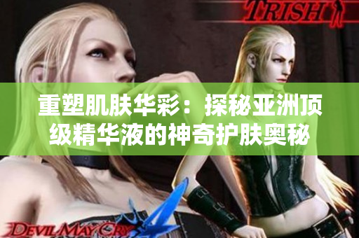 重塑肌肤华彩：探秘亚洲顶级精华液的神奇护肤奥秘