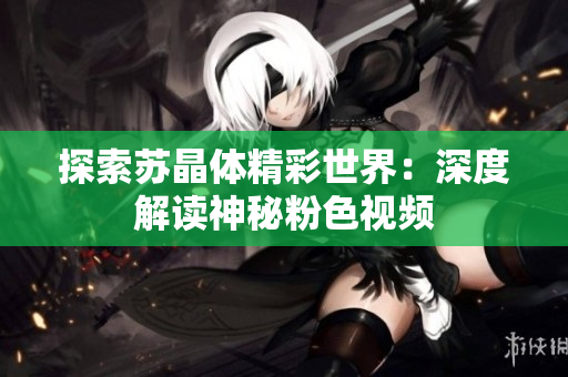 探索苏晶体精彩世界：深度解读神秘粉色视频
