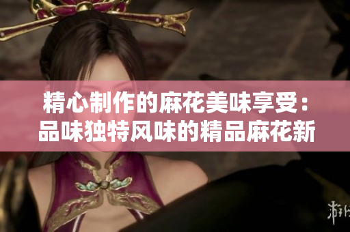 精心制作的麻花美味享受：品味独特风味的精品麻花新鲜出炉