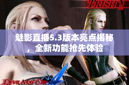 魅影直播5.3版本亮点揭秘，全新功能抢先体验