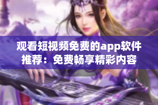 观看短视频免费的app软件推荐：免费畅享精彩内容