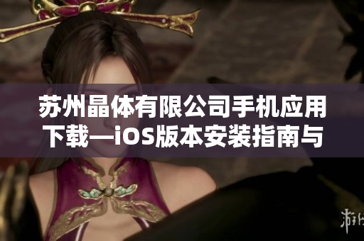 苏州晶体有限公司手机应用下载—iOS版本安装指南与使用教程详解