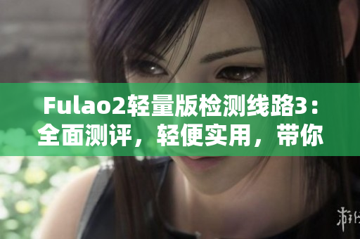 Fulao2轻量版检测线路3：全面测评，轻便实用，带你轻松掌握技巧