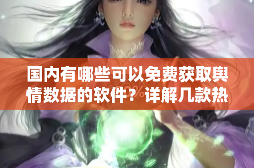 国内有哪些可以免费获取舆情数据的软件？详解几款热门的免费舆情网站