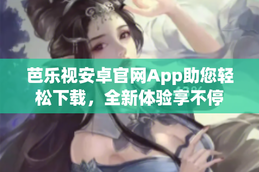 芭乐视安卓官网App助您轻松下载，全新体验享不停