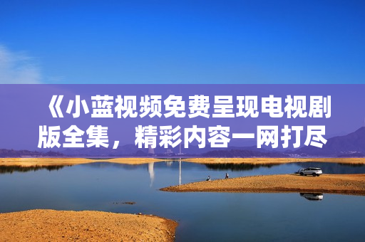 《小蓝视频免费呈现电视剧版全集，精彩内容一网打尽！》