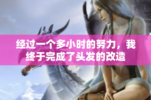 经过一个多小时的努力，我终于完成了头发的改造