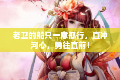 老卫的船只一意孤行，直冲河心，勇往直前！