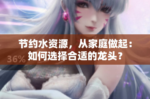 节约水资源，从家庭做起：如何选择合适的龙头？
