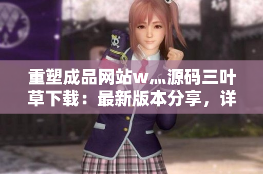 重塑成品网站w灬源码三叶草下载：最新版本分享，详解安装步骤，完整指南助您快速搭建