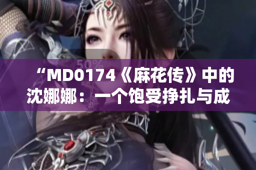 “MD0174《麻花传》中的沈娜娜：一个饱受挣扎与成长的女性形象”