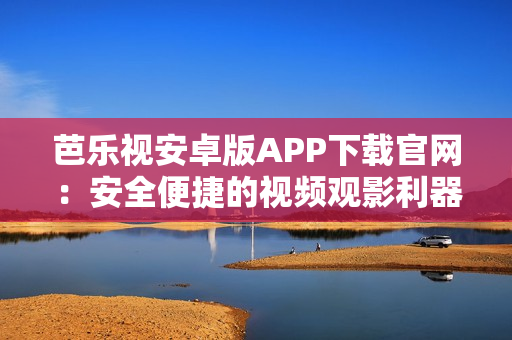 芭乐视安卓版APP下载官网：安全便捷的视频观影利器