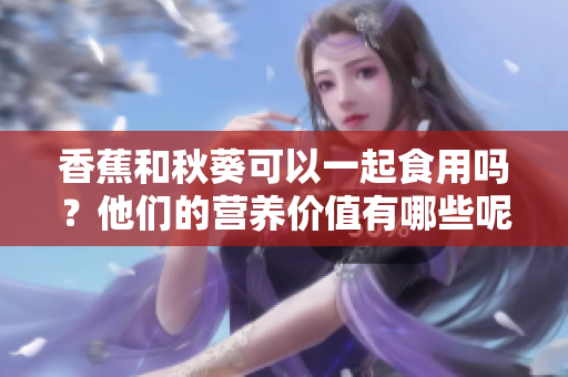 香蕉和秋葵可以一起食用吗？他们的营养价值有哪些呢？