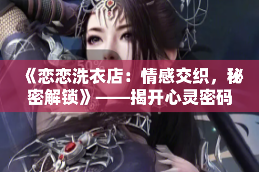 《恋恋洗衣店：情感交织，秘密解锁》——揭开心灵密码、亲情浓情、悸动不已