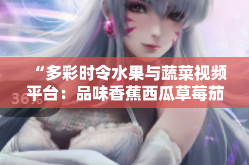 “多彩时令水果与蔬菜视频平台：品味香蕉西瓜草莓茄子美味！”