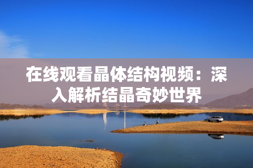 在线观看晶体结构视频：深入解析结晶奇妙世界