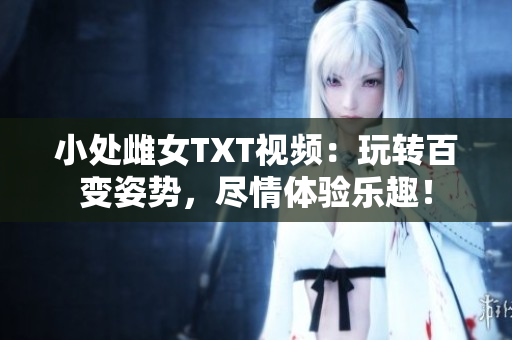 小处雌女TXT视频：玩转百变姿势，尽情体验乐趣！