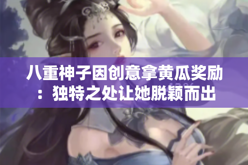 八重神子因创意拿黄瓜奖励：独特之处让她脱颖而出