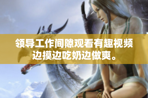 领导工作间隙观看有趣视频边摸边吃奶边做爽。