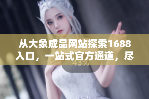 从大象成品网站探索1688入口，一站式官方通道，尽享便捷采购体验！