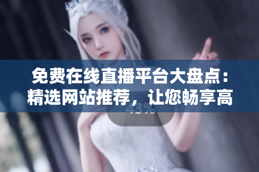 免费在线直播平台大盘点：精选网站推荐，让您畅享高清直播体验