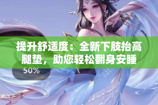 提升舒适度：全新下肢抬高腿垫，助您轻松翻身安睡